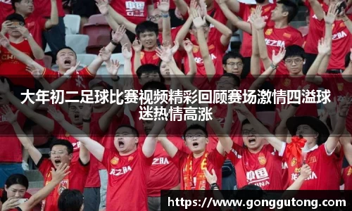 大年初二足球比赛视频精彩回顾赛场激情四溢球迷热情高涨