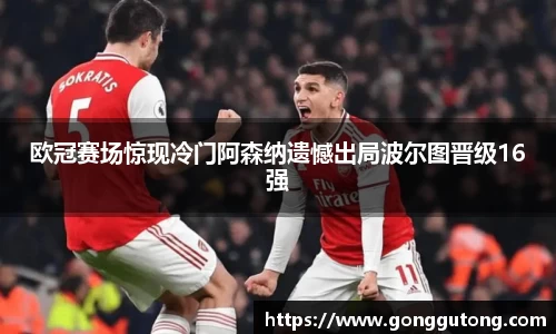 欧冠赛场惊现冷门阿森纳遗憾出局波尔图晋级16强