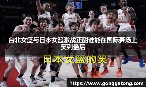 台北女篮与日本女篮激战正酣谁能在国际赛场上笑到最后