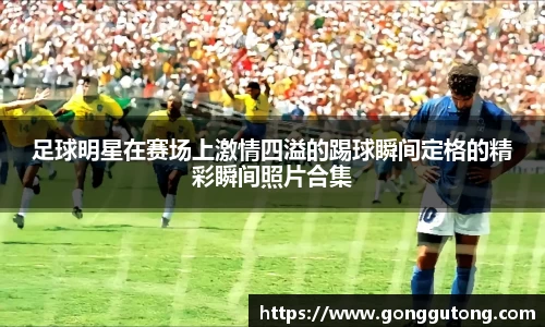 足球明星在赛场上激情四溢的踢球瞬间定格的精彩瞬间照片合集