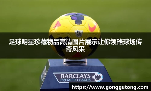 足球明星珍藏物品高清图片展示让你领略球场传奇风采
