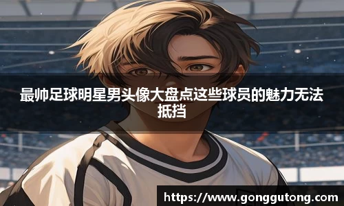 最帅足球明星男头像大盘点这些球员的魅力无法抵挡